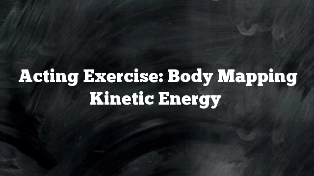 Acting Exercise: Body Mapping Kinetic Energy