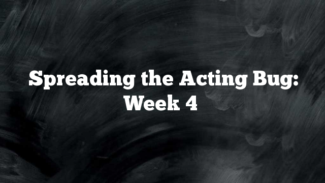Spreading the Acting Bug: Week 4