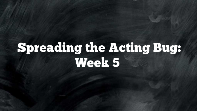 Spreading the Acting Bug: Week 5