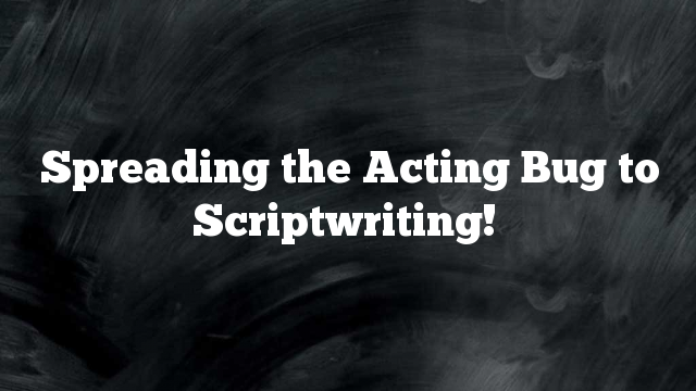 Spreading the Acting Bug to Scriptwriting!