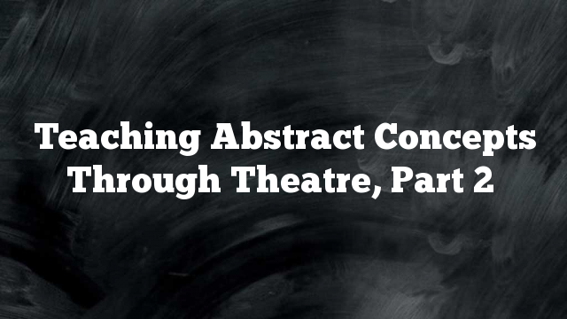 Teaching Abstract Concepts Through Theatre, Part 2